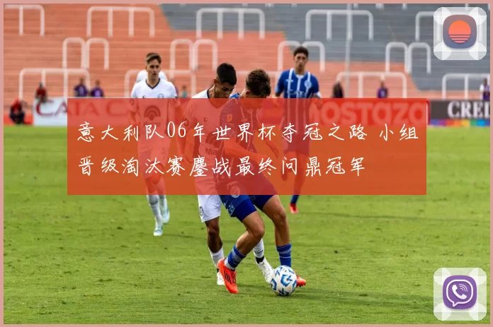 意大利队06年世界杯夺冠之路 小组晋级淘汰赛鏖战最终问鼎冠军