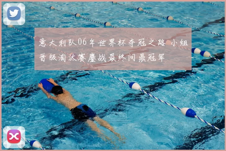 意大利队06年世界杯夺冠之路 小组晋级淘汰赛鏖战最终问鼎冠军