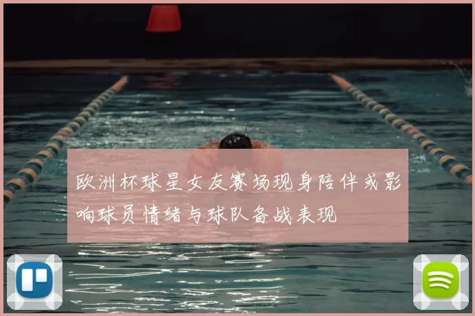 欧洲杯球星女友赛场现身陪伴或影响球员情绪与球队备战表现