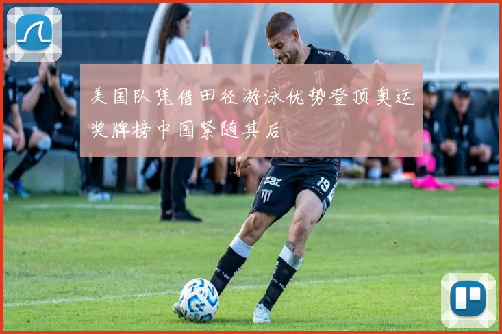 美国队凭借田径游泳优势登顶奥运奖牌榜中国紧随其后