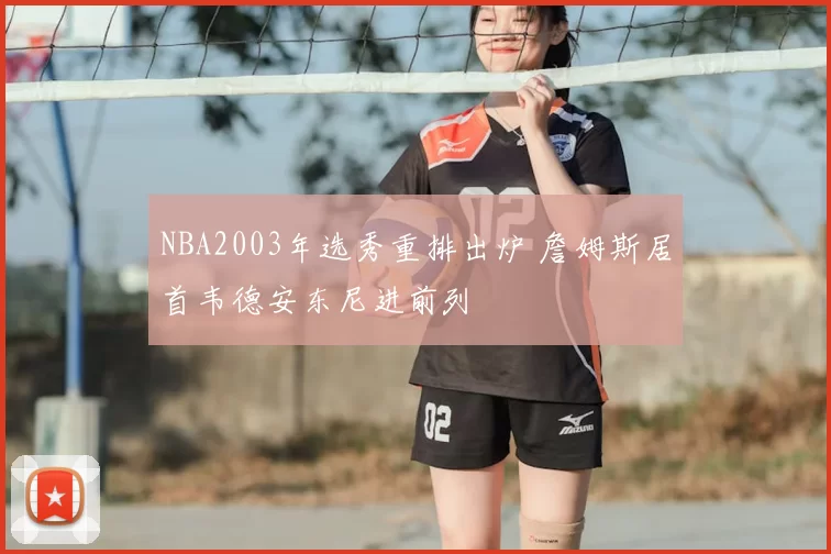 NBA2003年选秀重排出炉 詹姆斯居首韦德安东尼进前列