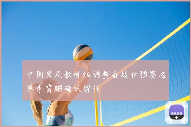 中国男足教练组调整备战世预赛名单李霄鹏确认留任