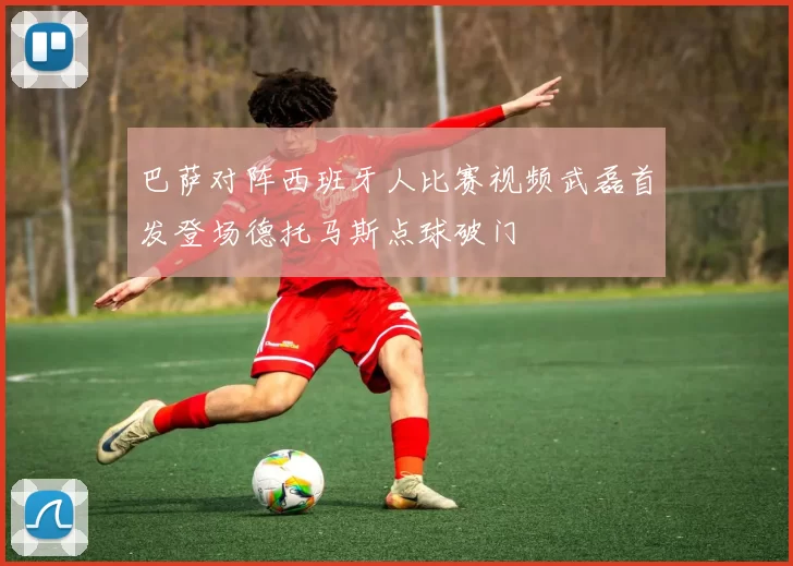 巴萨对阵西班牙人比赛视频武磊首发登场德托马斯点球破门