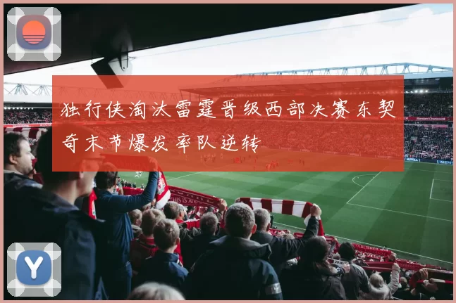 独行侠淘汰雷霆晋级西部决赛东契奇末节爆发率队逆转