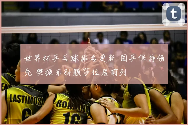 世界杯乒乓球排名更新 国乒保持领先 樊振东孙颖莎位居前列