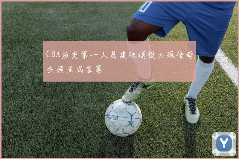 CBA历史第一人易建联退役九冠传奇生涯正式落幕