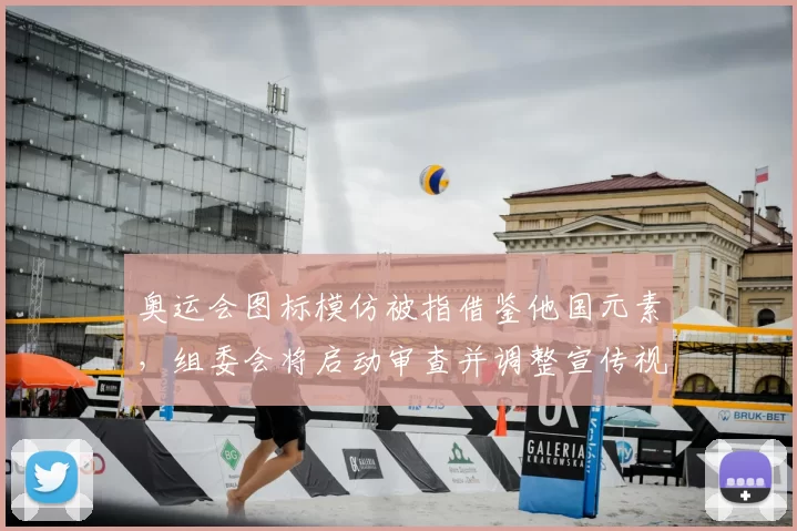 奥运会图标模仿被指借鉴他国元素,组委会将启动审查并调整宣传视觉