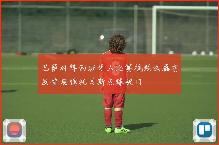 巴萨对阵西班牙人比赛视频武磊首发登场德托马斯点球破门