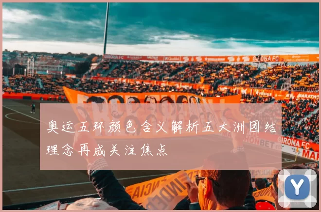 奥运五环颜色含义解析五大洲团结理念再成关注焦点