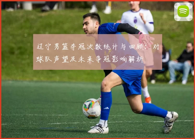 辽宁男篮夺冠次数统计与回顾:对球队声望及未来争冠影响解析