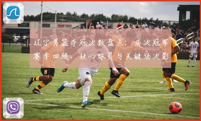 辽宁男篮夺冠次数盘点：历次冠军赛季回顾、核心球员与关键场次影响解析