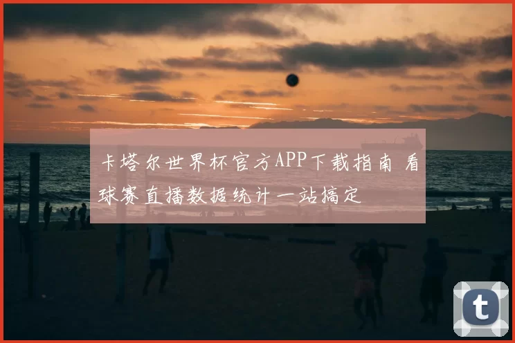 卡塔尔世界杯官方APP下载指南 看球赛直播数据统计一站搞定