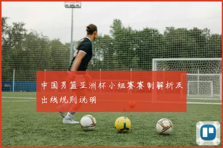 中国男篮亚洲杯小组赛赛制解析及出线规则说明