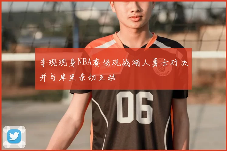 李现现身NBA赛场观战湖人勇士对决并与库里亲切互动