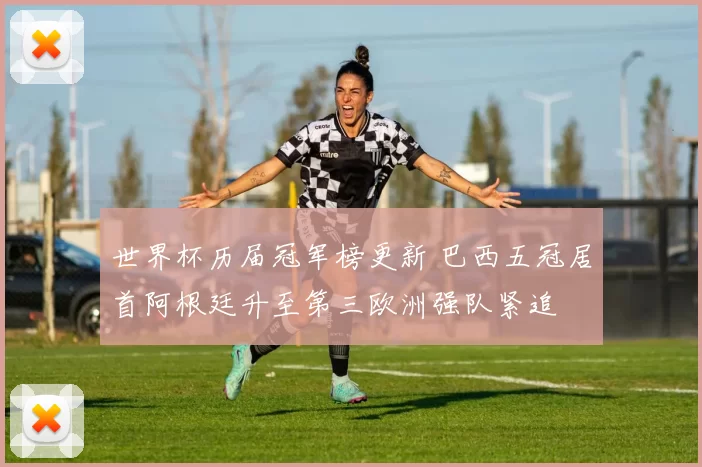 世界杯历届冠军榜更新 巴西五冠居首阿根廷升至第三欧洲强队紧追