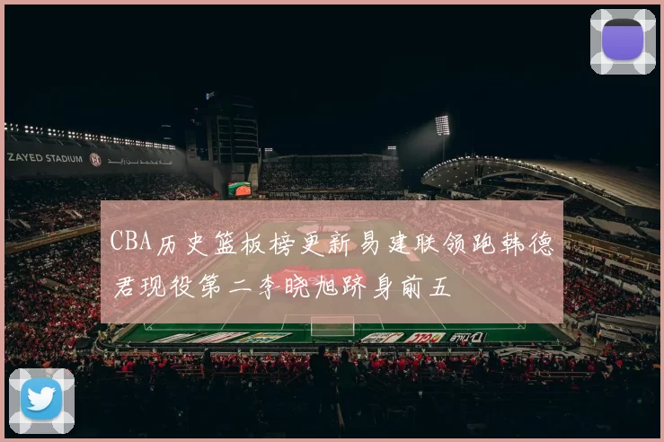 CBA历史篮板榜更新易建联领跑韩德君现役第二李晓旭跻身前五