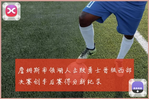 詹姆斯率领湖人击败勇士晋级西部决赛创季后赛得分新纪录