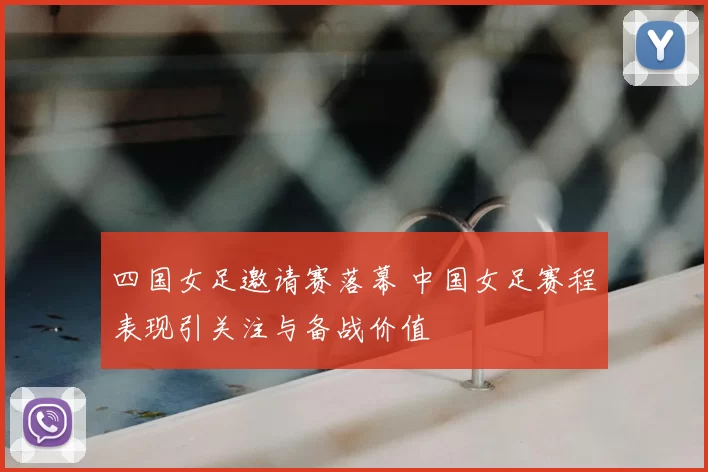 四国女足邀请赛落幕 中国女足赛程表现引关注与备战价值