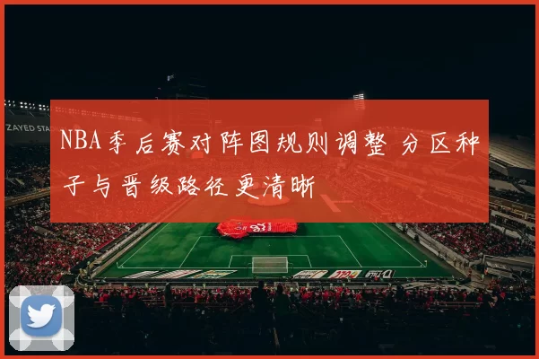 NBA季后赛对阵图规则调整 分区种子与晋级路径更清晰