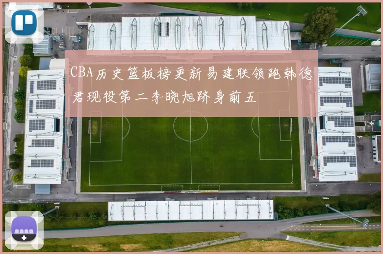 CBA历史篮板榜更新易建联领跑韩德君现役第二李晓旭跻身前五