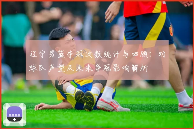 辽宁男篮夺冠次数统计与回顾：对球队声望及未来争冠影响解析