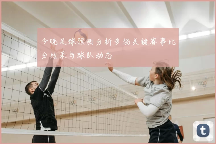 今晚足球预测分析多场关键赛事比分结果与球队动态