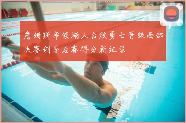 詹姆斯率领湖人击败勇士晋级西部决赛创季后赛得分新纪录