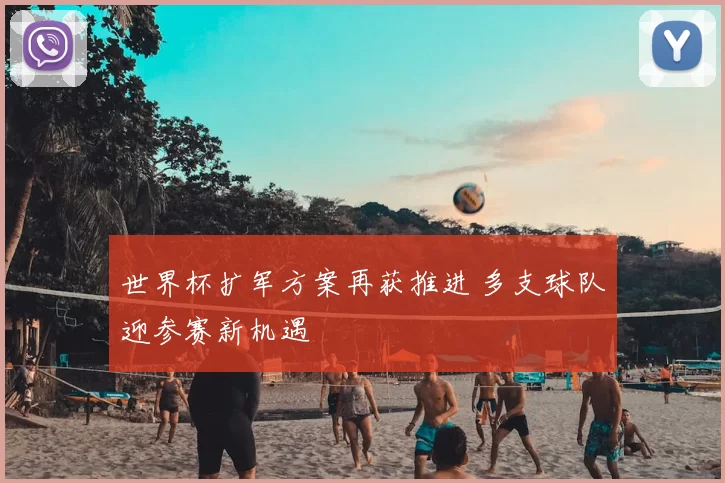 世界杯扩军方案再获推进 多支球队迎参赛新机遇