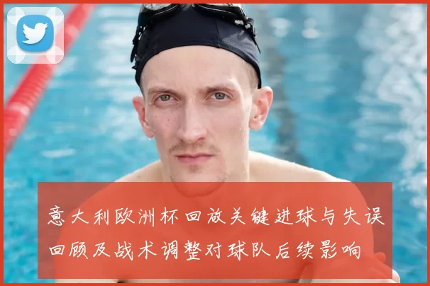 意大利欧洲杯回放关键进球与失误回顾及战术调整对球队后续影响