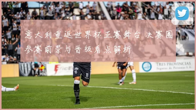 意大利重返世界杯正赛舞台 决赛圈参赛前景与晋级看点解析