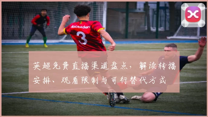 英超免费直播渠道盘点，解读转播安排、观看限制与可行替代方式
