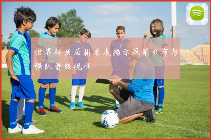 世界杯历届排名表揭示冠军分布与强队晋级规律