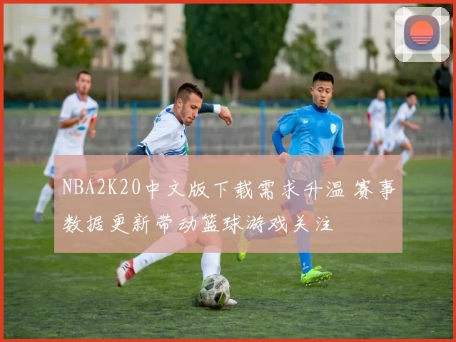 NBA2K20中文版下载需求升温 赛事数据更新带动篮球游戏关注