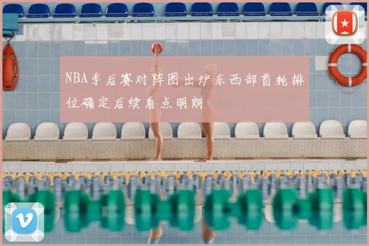 NBA季后赛对阵图出炉东西部首轮排位确定后续看点明朗