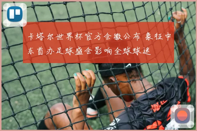 卡塔尔世界杯官方会徽公布 象征中东首办足球盛会影响全球球迷