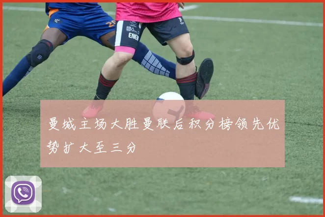 曼城主场大胜曼联后积分榜领先优势扩大至三分