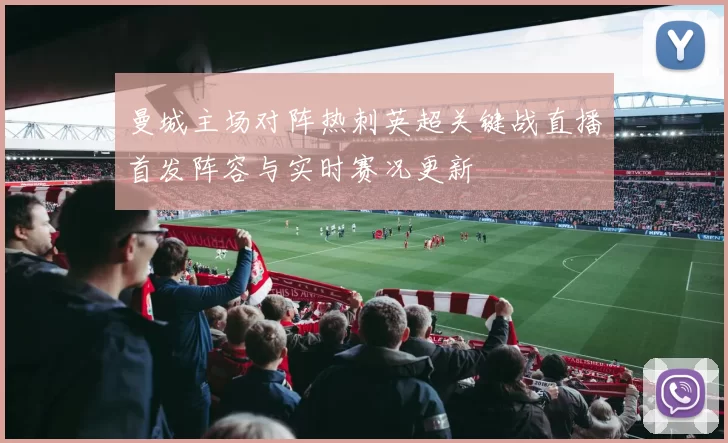 曼城主场对阵热刺英超关键战直播首发阵容与实时赛况更新