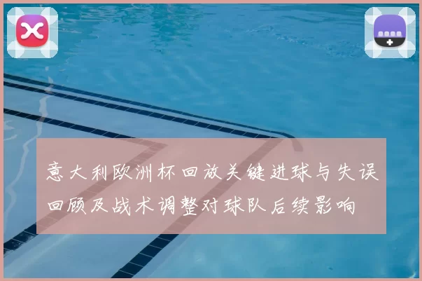 意大利欧洲杯回放关键进球与失误回顾及战术调整对球队后续影响