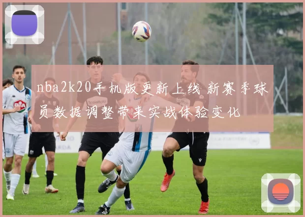nba2k20手机版更新上线 新赛季球员数据调整带来实战体验变化