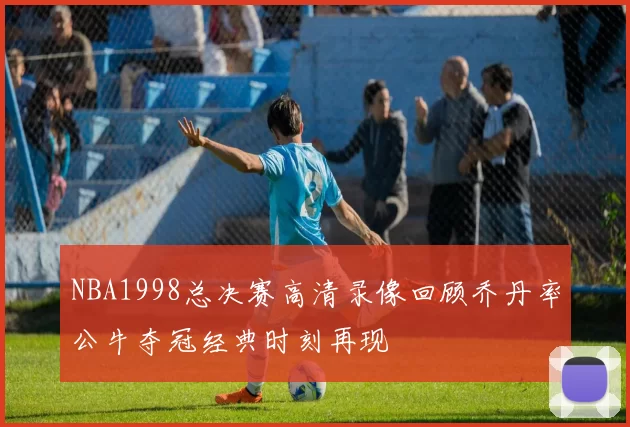 NBA1998总决赛高清录像回顾乔丹率公牛夺冠经典时刻再现