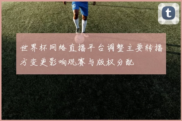 世界杯网络直播平台调整主要转播方变更影响观赛与版权分配
