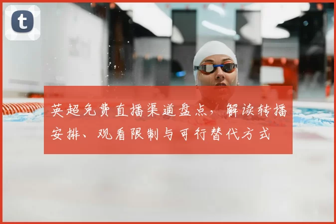 英超免费直播渠道盘点，解读转播安排、观看限制与可行替代方式