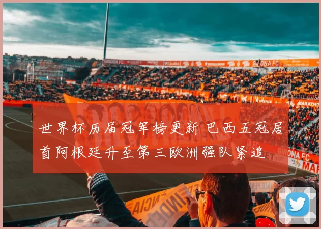 世界杯历届冠军榜更新 巴西五冠居首阿根廷升至第三欧洲强队紧追