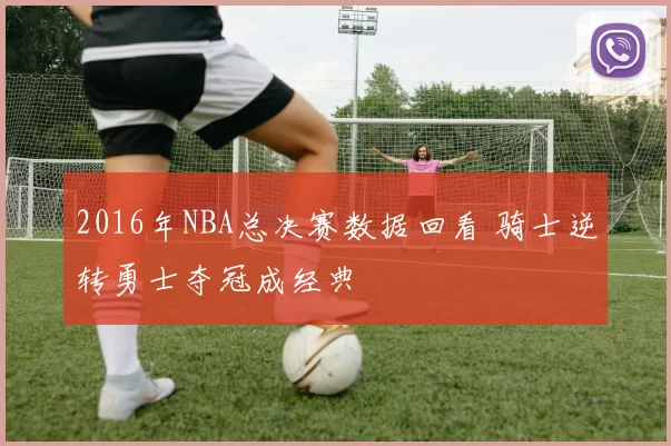 2016年NBA总决赛数据回看 骑士逆转勇士夺冠成经典