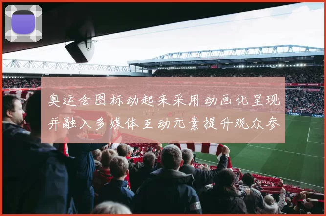 奥运会图标动起来采用动画化呈现并融入多媒体互动元素提升观众参与体验