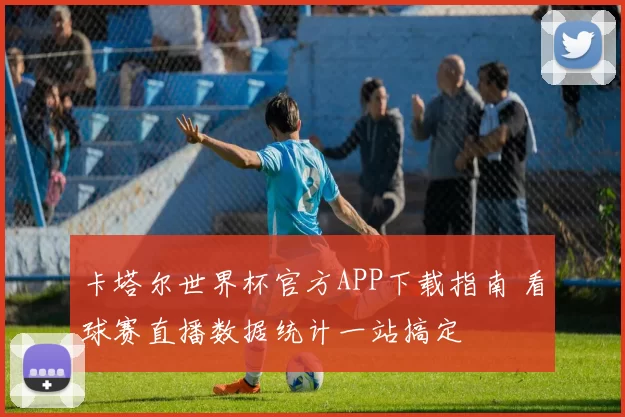 卡塔尔世界杯官方APP下载指南 看球赛直播数据统计一站搞定