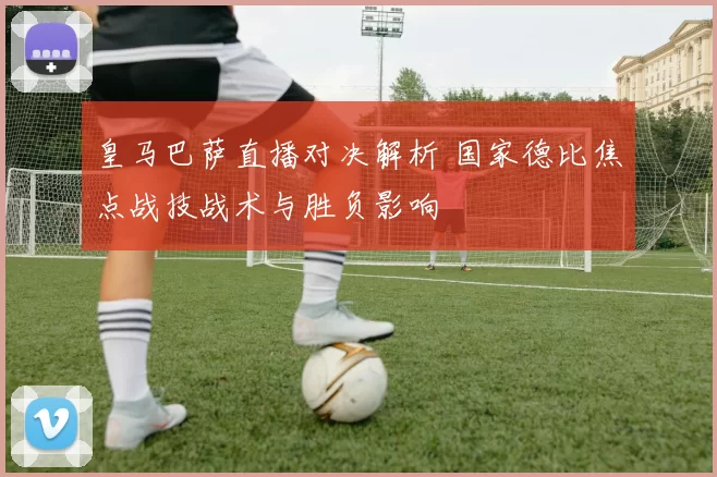 皇马巴萨直播对决解析 国家德比焦点战技战术与胜负影响