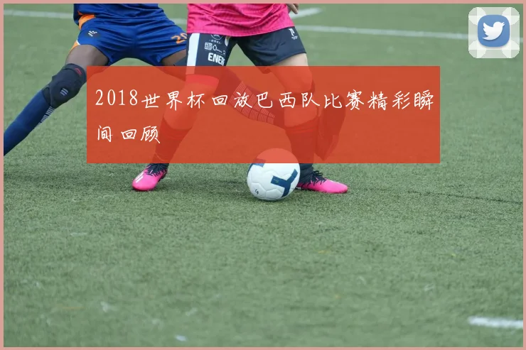 2018世界杯回放巴西队比赛精彩瞬间回顾