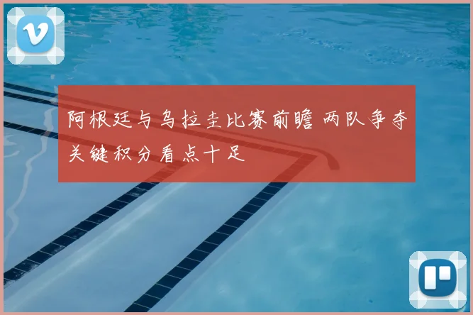 阿根廷与乌拉圭比赛前瞻 两队争夺关键积分看点十足