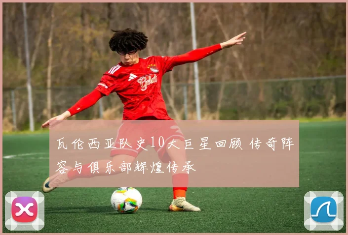 瓦伦西亚队史10大巨星回顾 传奇阵容与俱乐部辉煌传承
